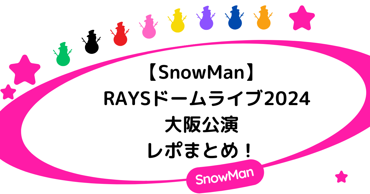 【SnowMan】RAYSドームライブ2024大阪公演レポまとめ！